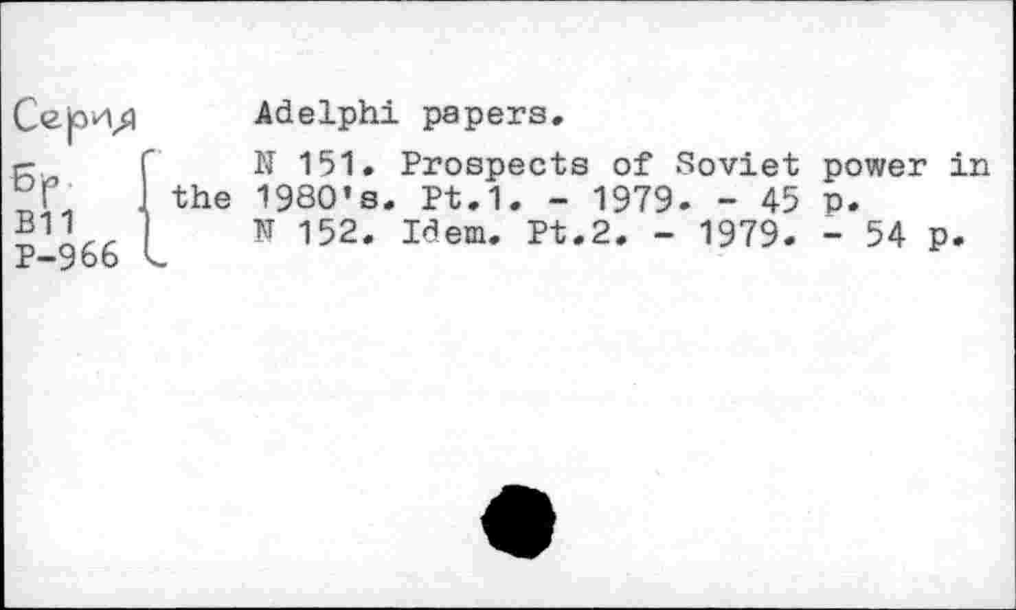 ﻿5 p B11 P-966
the
Adelphi papers.
N 151. Prospects of Soviet power in 1900*s. Pt.1. - 1979. - 45 p.
N 152. Idem. Pt.2. - 1979. - 54 p.